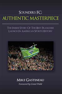 Sounders FC: Authentic Masterpiece: The Inside Story of the Best Franchise Launch in American Sports History