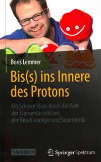 Bis(s) Ins Innere Des Protons: Ein Science Slam Durch Die Welt Der Elementarteilchen, Der Beschleuniger Und Supernerds