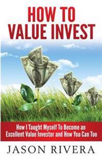 How to Value Invest: How I Taught Myself to Become an Excellent Value Investor and How You Can Too