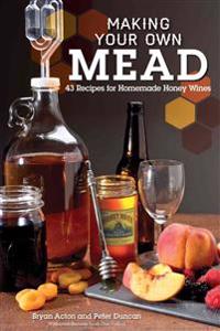 Making Your Own Mead: 43 Recipes for Homemade Honey Wine