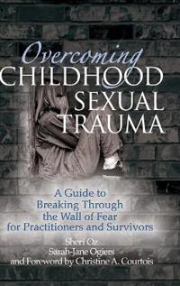Overcoming Childhood Sexual Trauma: A Guide to Breaking Through the Wall of Fear for Practitioners and Survivors