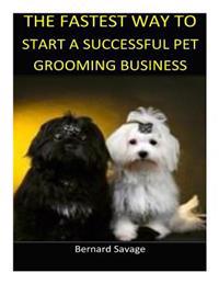 The Fastest Way to Start a Successful Pet Grooming Business!: Learn the Most Effective Way Too Easily and Quickly Start a Pet Grooming Business in the
