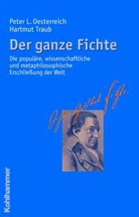 Der Ganze Fichte: Die Populare, Wissenschaftliche Und Metaphilosophische Erschliessung Der Welt