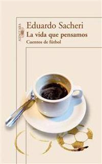 La Vida Que Pensamos: Cuentos de Futbol