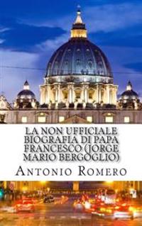 La Non Ufficiale Biografia Di Papa Francesco (Jorge Mario Bergoglio)