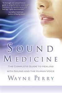 Sound Medicine: The Complete Guide to Healing with Sound and the Human Voice