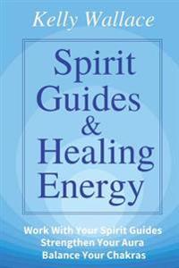 Spirit Guides and Healing Energy: Learn How To: Work with Your Spirit Guides Strengthen Your Aura Balance Your Chakras