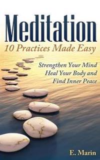 Meditation: 10 Practices Made Easy: Strengthen Your Mind, Heal Your Body and Find Inner Peace