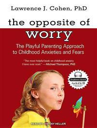 The Opposite of Worry: The Playful Parenting Approach to Childhood Anxieties and Fears