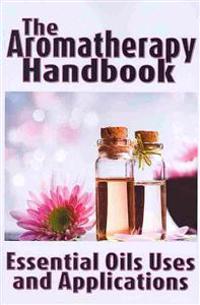 The Aromatherapy Handbook: Essential Oils Uses and Applications