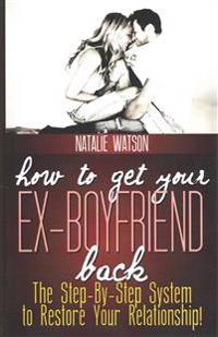 How to Get Your Ex-Boyfriend Back: The Proven Step-By-Step System to Restore Your Relationship!
