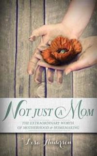 Not Just a Mom: The Extraordinary Worth of Motherhood and Homemaking