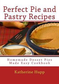 Perfect Pie and Pastry Recipes: Homemade Dessert Pies Made Easy Cookbook