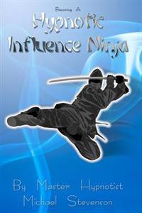 Becoming a Hypnotic Influence Ninja: Discovering the Art of Covert Conversational Hypnosis