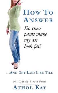 How to Answer Do These Pants Make My Ass Look Fat?: And Get Laid Like Tile!