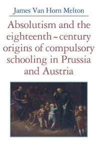 Absolutism and the Eighteenth-century Origins of Compulsory Schooling in Prussia and Austria
