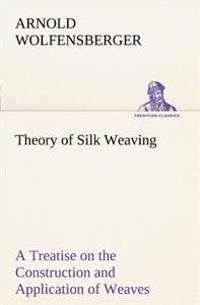 Theory of Silk Weaving a Treatise on the Construction and Application of Weaves, and the Decomposition and Calculation of Broad and Narrow, Plain, Nov