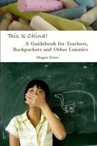 This Is China: A Guidebook for Teachers, Backpackers and Other Lunatics
