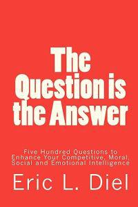 The Question Is the Answer: Five Hundred Questions to Enhancing Your Competitive, Moral, Social and Emotional Intelligence