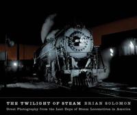 The Twilight of Steam: Great Photography from the Last Days of Steam Locomotives in America