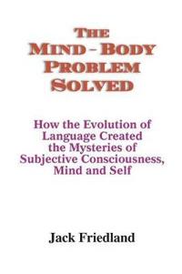 The Mind-Body Problem Solved: How the Evolution of Language Created the Mysteries of Subjective Consciousness, Mind and Self