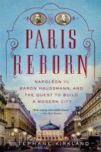 Paris Reborn: Napoleon III, Baron Haussmann, and the Quest to Build a Modern City