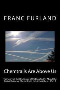 Chemtrails Are Above Us: The Story of the Disclosure of Hidden Truths about the Global Crime of Chemistry in the Atmosphere
