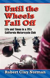 Until the Wheels Fall Off: Life and Times in the 70's California Motorcycle Club