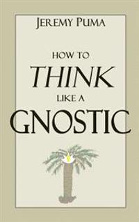 How to Think Like a Gnostic: Essays on a Gnostic Worldview
