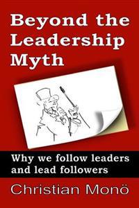 Beyond the Leadership Myth: Why We Follow Leaders and Lead Followers