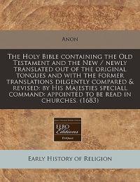 The Holy Bible Containing the Old Testament and the New / Newly Translated Out of the Original Tongues and with the Former Translations Dilgently Compared & Revised