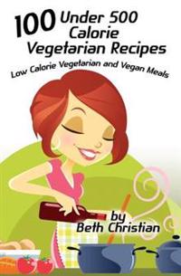 100 Under 500 Calorie Vegetarian Recipes: Low Calorie Vegetarian and Vegan Meals
