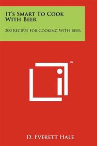 It's Smart to Cook with Beer: 200 Recipes for Cooking with Beer