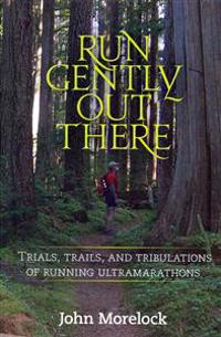 Run Gently Out There: Trials, Trails, and Tribulations of Running Ultramarathons
