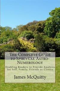 The Complete Guide to Spiritual Astro-Numerology: Enabling Readers to Provide Analysis for Self, Family, Friends or Clients