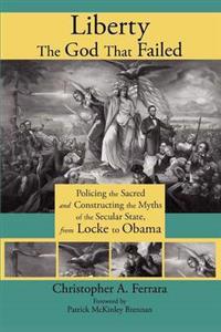 Liberty, the God That Failed: Policing the Sacred and Constructing the Myths of the Secular State, from Locke to Obama