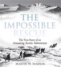 The Impossible Rescue the True Story of an Amazing Arctic Adventure