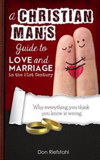 A Christian Man's Guide to Love and Marriage in the 21st Century: Why Everything You Think You Know Is Wrong