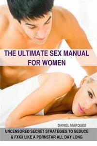The Ultimate Sex Manual for Women: Uncensored Secret Strategies to Seduce and Fuck Like a Pornstar All Day Long