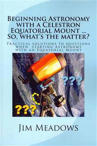 Beginning Astronomy with a Celestron Equatorial Mount ... So, What's the Matter?: Practical Solutions to Questions When Starting Astronomy with an Equ