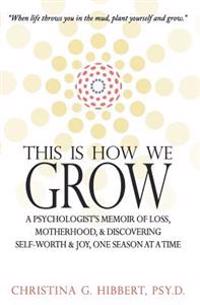 This Is How We Grow: A Psychologist's Memoir of Loss, Motherhood, & Discovering Self-Worth & Joy, One Season at a Time