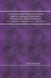 A Common-School Dictionary of the English Language, Explanatory, Pronouncing, and Synonymous with an Appendix Containing Various Useful Tables