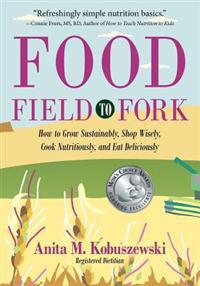 Food, Field to Fork: How to Grow Sustainably, Shop Wisely, Cook Nutritiously, and Eat Deliciously