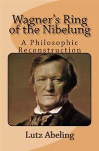 Wagner's Ring of the Nibelung: A Philosophic Reconstruction