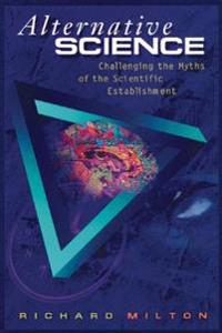 Alternative Science: Challenging the Myths of the Scientific Establishment