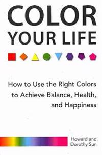 Color Your Life: How to Use the Right Colors to Achieve Balance, Health, and Happiness