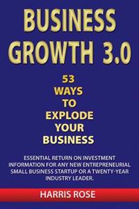 Business Growth 3.0 - 53 Ways to Explode Your Business- Essential Return on Investment for Any New Entreprueneurial Small Business Start-Up or 20- Yea