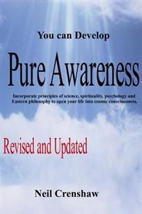 You Can Develop Pure Awareness: Incorporate Principles of Science, Spirituality, Psychology and Eastern Philosophy to Open Your Life Into Cosmic Consc