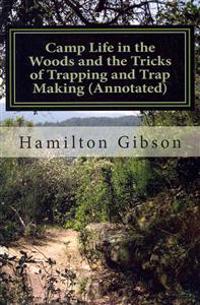 Camp Life in the Woods and the Tricks of Trapping and Trap Making (Annotated): (Prepper Historical Preparedness Collection