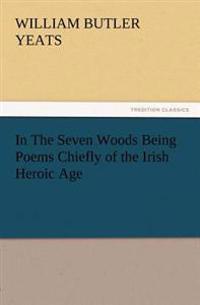 In the Seven Woods Being Poems Chiefly of the Irish Heroic Age